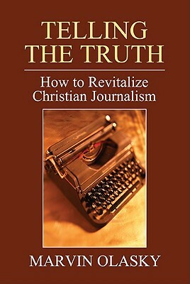 Telling the Truth: How to Revitalize Christian Journalism by Marvin Olasky