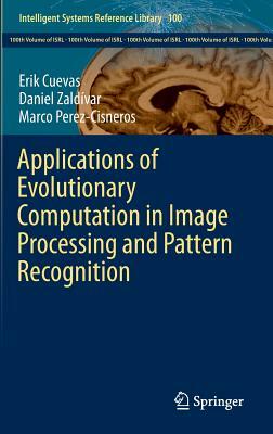 Applications of Evolutionary Computation in Image Processing and Pattern Recognition by Erik Cuevas, Marco Perez-Cisneros, Daniel Zaldívar