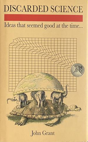 Discarded Science: Ideas That Seemed Good at the Time... by John Grant