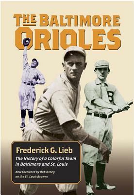 The Baltimore Orioles: The History of a Colorful Team in Baltimore and St. Louis by Frederick G. Lieb