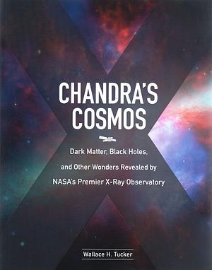 Chandra's Cosmos: Dark Matter, Black Holes, and Other Wonders Revealed by NASA's Premier X-Ray Observatory by Wallace H. Tucker, Wallace H. Tucker