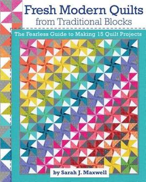 Fresh Modern Quilts from Traditional Blocks: The Fearless Guide to Making 15 Quilt Projects by Sarah J. Maxwell