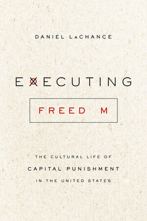 Executing Freedom: The Cultural Life of Capital Punishment in the United States by Daniel LaChance