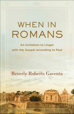 When in Romans: An Invitation to Linger with the Gospel According to Paul by Beverly Roberts Gaventa