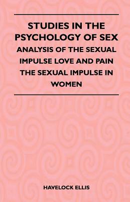 Studies In The Psychology Of Sex - Analysis Of The Sexual Impulse Love And Pain The Sexual Impulse In Women by Havelock Ellis