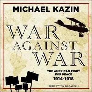 War Against War: The American Fight for Peace, 1914-1918 by Michael Kazin