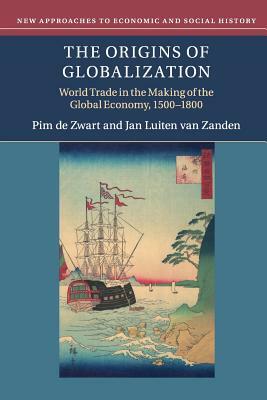 The Origins of Globalization: World Trade in the Making of the Global Economy, 1500-1800 by Pim de Zwart, Jan Luiten Van Zanden