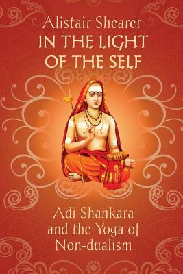 In the Light of the Self: Adi Shankara and the Yoga of Non-dualism by Alistair Shearer