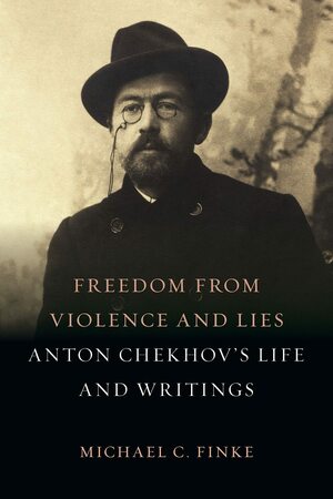 Freedom from Violence and Lies: Anton Chekhov's Life and Writings by Michael C. Finke