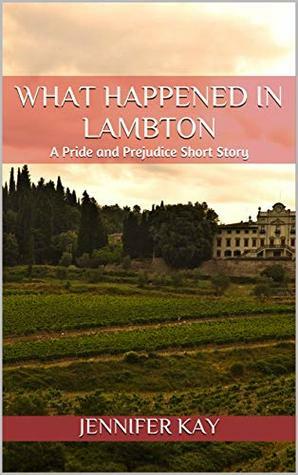 What Happened in Lambton: A Pride and Prejudice Short Story by Jennifer Kay