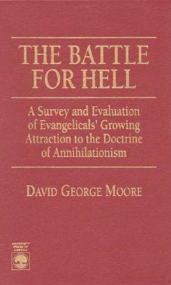 The Battle for Hell: A Survey and Evaluation of Evangelicals' Growing Attraction to the Doctrine of Annihilationism by David George Moore