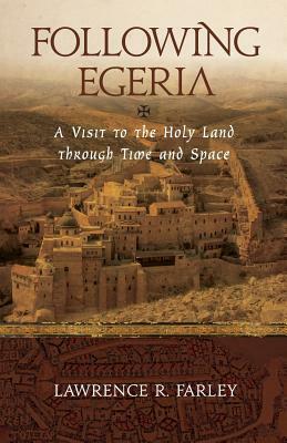 Following Egeria: A Modern Pilgrim in the Holy Land by Lawrence R. Farley