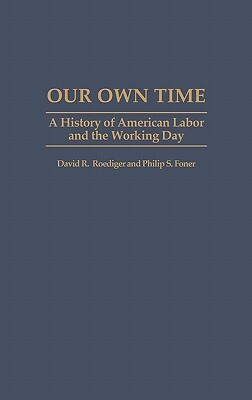 Our Own Time: A History of American Labor and the Working Day by David R. Roediger, Philip S. Foner