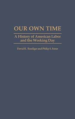 Our Own Time: A History of American Labor and the Working Day by Philip S. Foner, David R. Roediger