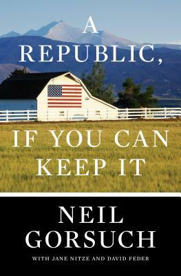 A Republic, If You Can Keep It by Neil Gorsuch