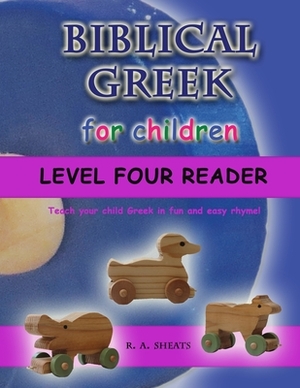 Biblical Greek for Children Level Four Reader: Teach your child Greek in fun and easy rhyme! by R. A. Sheats