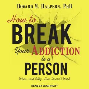 How to Break Your Addiction to a Person: When--And Why--Love Doesn't Work by Howard M. Halpern