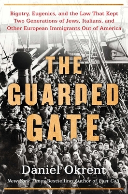 The Guarded Gate: Bigotry, Eugenics and the Law That Kept Two Generations of Jews, Italians, and Other European Immigrants Out of Americ by Daniel Okrent