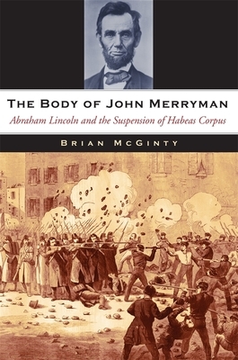 The Body of John Merryman: Abraham Lincoln and the Suspension of Habeas Corpus by Brian McGinty