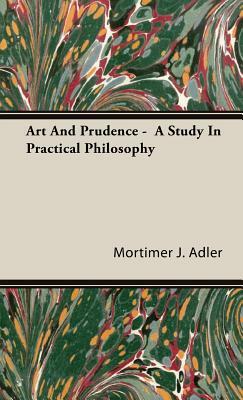 Art and Prudence - A Study in Practical Philosophy by Mortimer J. Adler