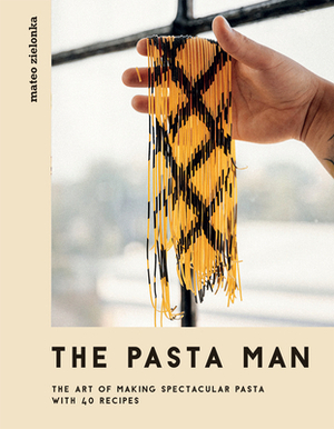 The Pasta Man: The Art of Making Spectacular Pasta - With 40 Recipes by Mateo Zielonka