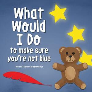 What Would I Do, To Make Sure You're Not Blue by Matthew Boyd