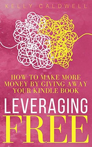 Leveraging FREE: How To Make More Money By Giving Away Your Kindle Book by Kelly Caldwell