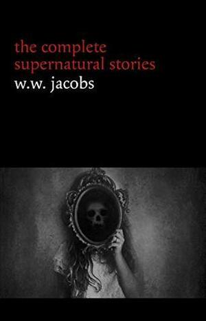 W. W. Jacobs: The Complete Supernatural Stories by W.W. Jacobs