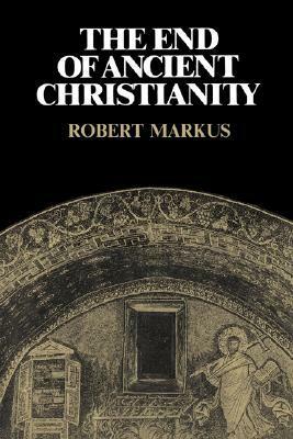 The End of Ancient Christianity by R.A. Markus