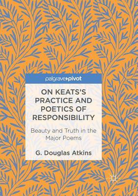 On Keats's Practice and Poetics of Responsibility: Beauty and Truth in the Major Poems by G. Douglas Atkins