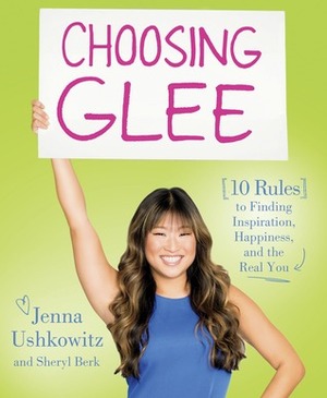 Choosing Glee: 10 Rules to Finding Inspiration, Happiness, and the Real You by Jenna Ushkowitz, Sheryl Berk