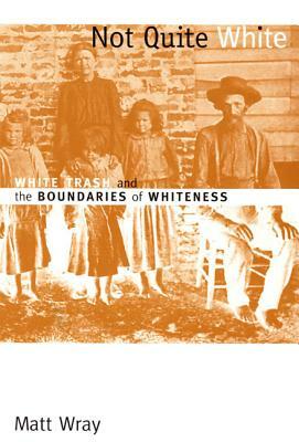 Not Quite White: White Trash and the Boundaries of Whiteness by Matt Wray