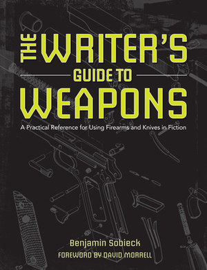 The Writer's Guide to Weapons: A Practical Reference for Using Firearms and Knives in Fiction by Benjamin Sobieck