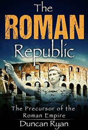 The Roman Republic: The Precursor of the Roman Empire by Duncan Ryan