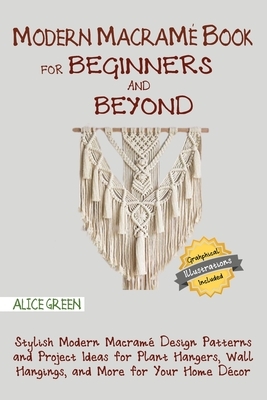 Modern Macramé Book for Beginners and Beyond: Stylish Modern Macramé Design Patterns and Project Ideas for Plant Hangers, Wall Hangings, and More for by Alice Green