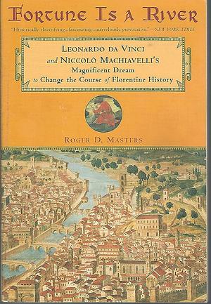 Fortune is a River: Leonardo da Vinci and Niccolo Machiavelli's Magnificent Dream to Change the Course of Florentine History by Roger D. Masters