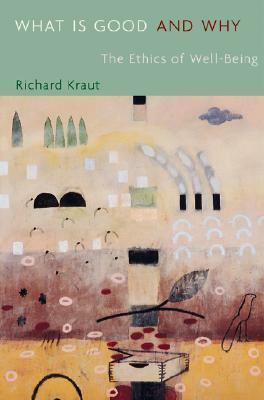 What Is Good and Why: The Ethics of Well-Being by Richard Kraut