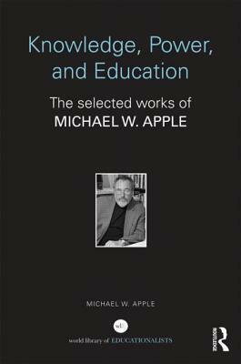 Knowledge, Power, and Education: The Selected Works of Michael W. Apple by Michael W. Apple