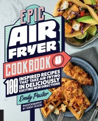 Epic Air Fryer Cookbook: 100 Inspired Recipes That Take Air-Frying in Deliciously Exciting New Directions by Emily Paster