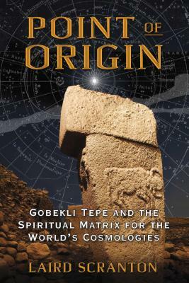 Point of Origin: Gobekli Tepe and the Spiritual Matrix for the World's Cosmologies by Laird Scranton