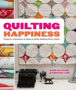 Quilting Happiness: Projects, Inspiration, and Ideas to Make Quilting More Joyful by Diane Gilleland, Christina Lane