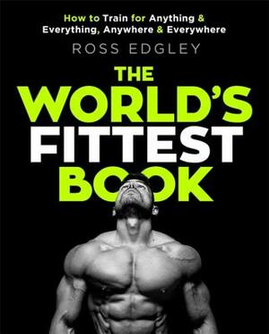 The World's Fittest Book: How to Train for Anything and Everything, Anywhere and Everywhere by Ross Edgley