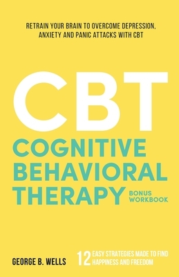 Cognitive Behavioral Therapy: Retrain your brain to overcome depression, anxiety and panic attacks with CBT by George B. Wells
