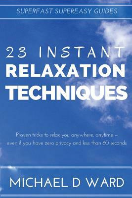 23 Instant Relaxation Techniques: Proven Tricks That Relax You Anywhere, Anytime - Even If You Have Zero Privacy And Less Than 60 Seconds by Michael D. Ward