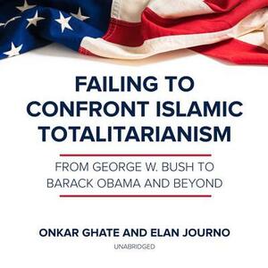 Failing to Confront Islamic Totalitarianism: From George W. Bush to Barack Obama and Beyond by Onkar Ghate, Elan Journo