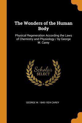 The Wonders of the Human Body: Physical Regeneration According the Laws of Chemistry and Physiology / by George W. Carey by George Washington Carey