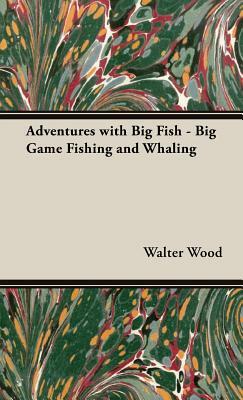 Adventures with Big Fish - Big Game Fishing and Whaling by Walter Wood