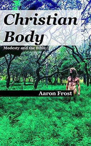 Christian Body: Modesty and the Bible by Aaron Frost, Aaron Frost