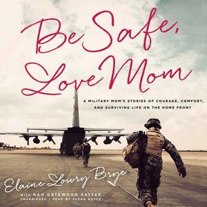 Be Safe, Love Mom: A Military Mom's Stories of Courage, Comfort, and Surviving Life on the Home Front by Elaine Lowry Brye