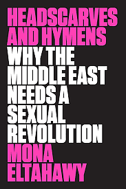 HEADSCARVES AND HYMENS WHY THE MIDDLE EAST NEEDS A SEXUAL REVOLUTION by Mona Eltahawy